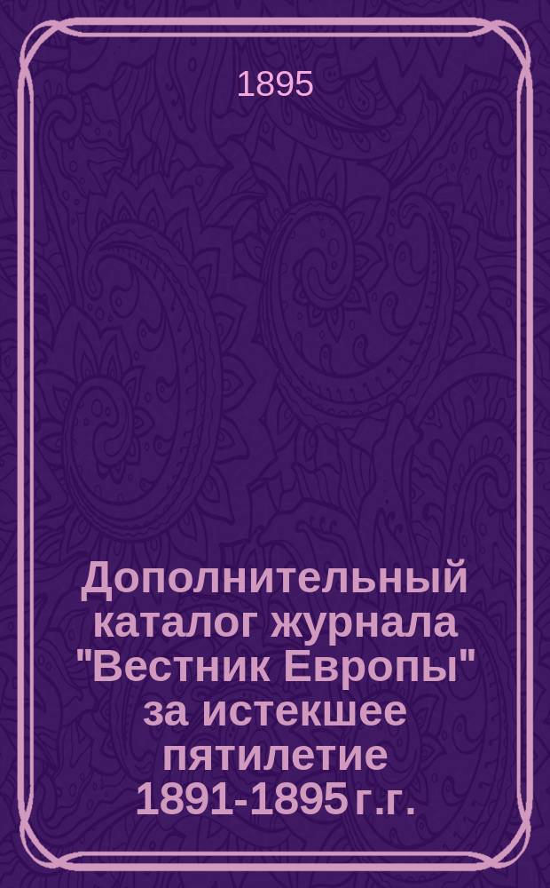 Дополнительный каталог журнала "Вестник Европы" за истекшее пятилетие 1891-1895 г.г. : Салф. указателем имен авторов