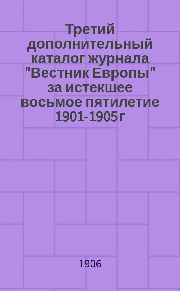Третий дополнительный каталог журнала "Вестник Европы" за истекшее восьмое пятилетие 1901-1905 г.г. : Салф. указателем имен авторов
