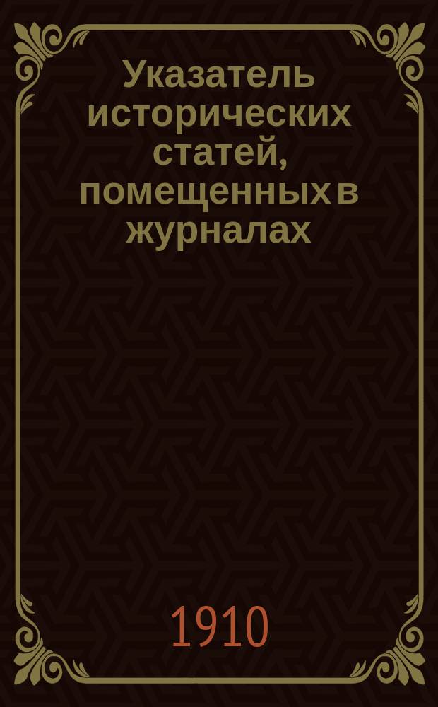 Указатель исторических статей, помещенных в журналах:"Вестник Европы", "Русская мысль", "Русское богатство", "Мир божий", "Современный мир", "Образование" за 1885-1908 г.г.