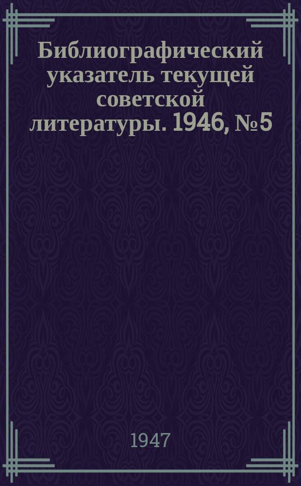 Библиографический указатель текущей советской литературы. 1946, №5(окт./дек.) : Библиографический указатель текущей советской литературы
