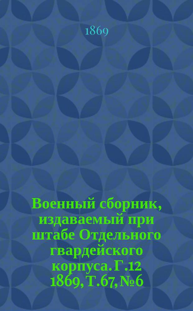 Военный сборник, издаваемый при штабе Отдельного гвардейского корпуса. Г.12 1869, Т.67, №6