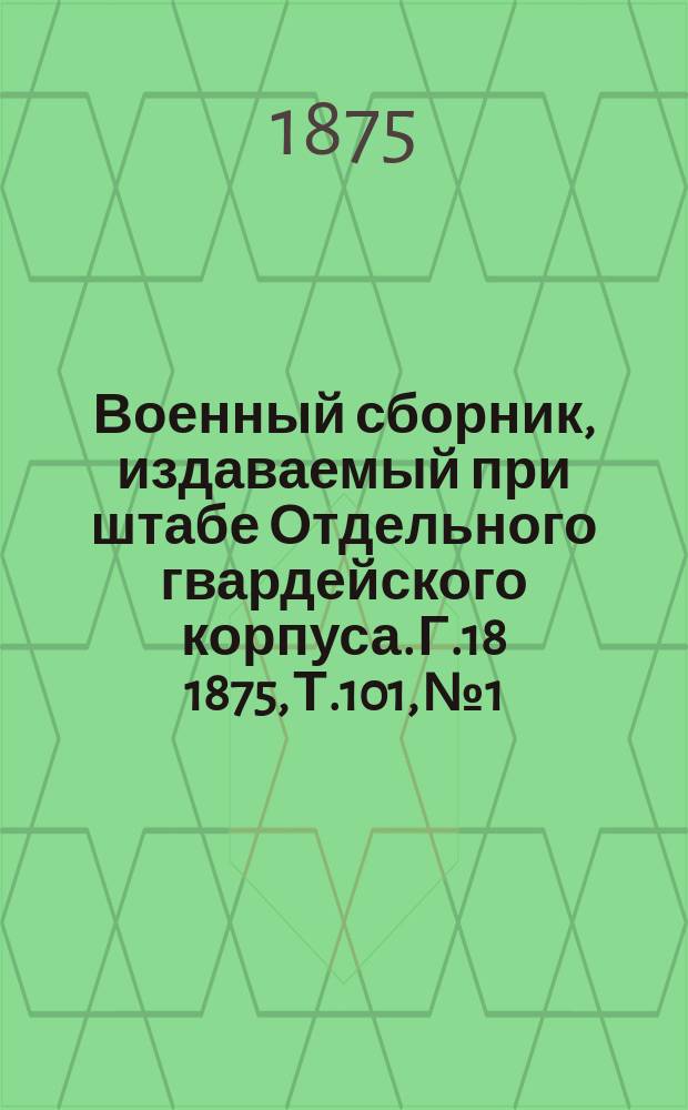 Военный сборник, издаваемый при штабе Отдельного гвардейского корпуса. Г.18 1875, Т.101, №1