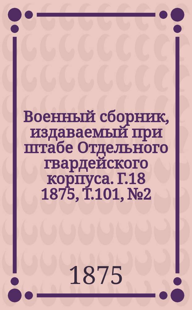 Военный сборник, издаваемый при штабе Отдельного гвардейского корпуса. Г.18 1875, Т.101, №2