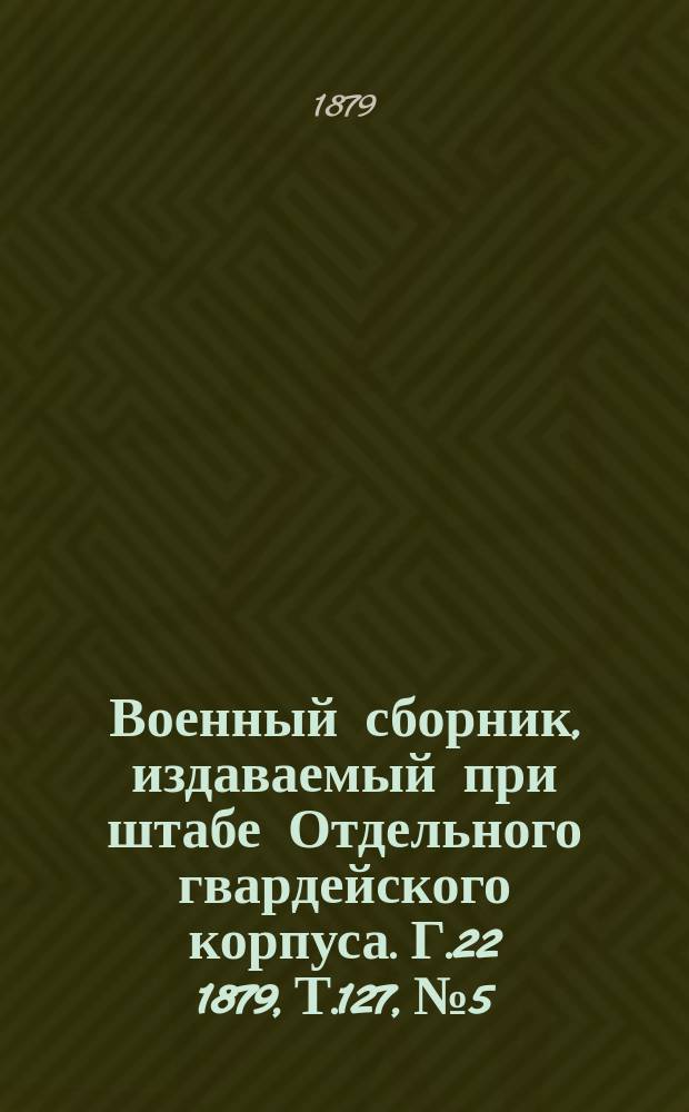 Военный сборник, издаваемый при штабе Отдельного гвардейского корпуса. Г.22 1879, Т.127, №5