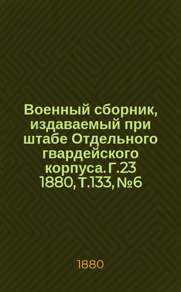 Военный сборник, издаваемый при штабе Отдельного гвардейского корпуса. Г.23 1880, Т.133, №6
