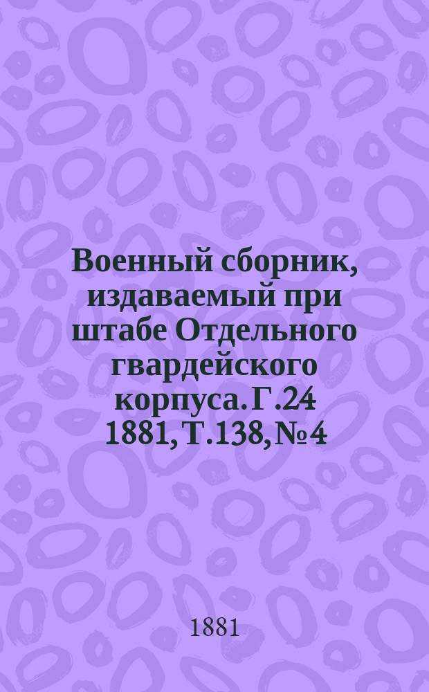 Военный сборник, издаваемый при штабе Отдельного гвардейского корпуса. Г.24 1881, Т.138, №4