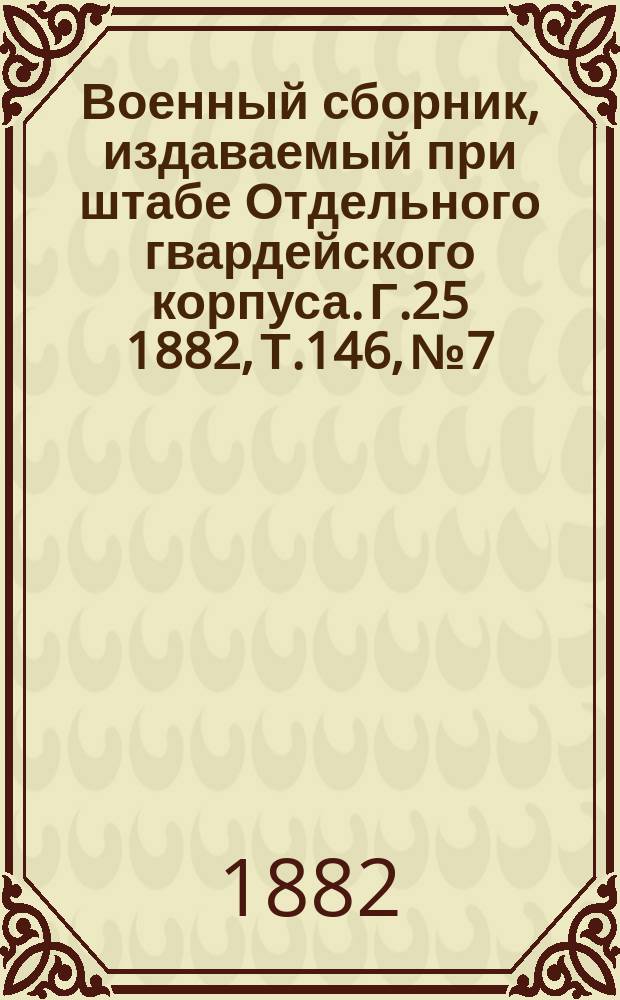 Военный сборник, издаваемый при штабе Отдельного гвардейского корпуса. Г.25 1882, Т.146, №7