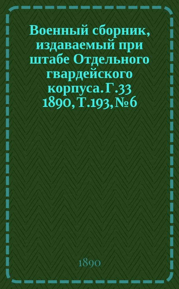 Военный сборник, издаваемый при штабе Отдельного гвардейского корпуса. Г.33 1890, Т.193, №6