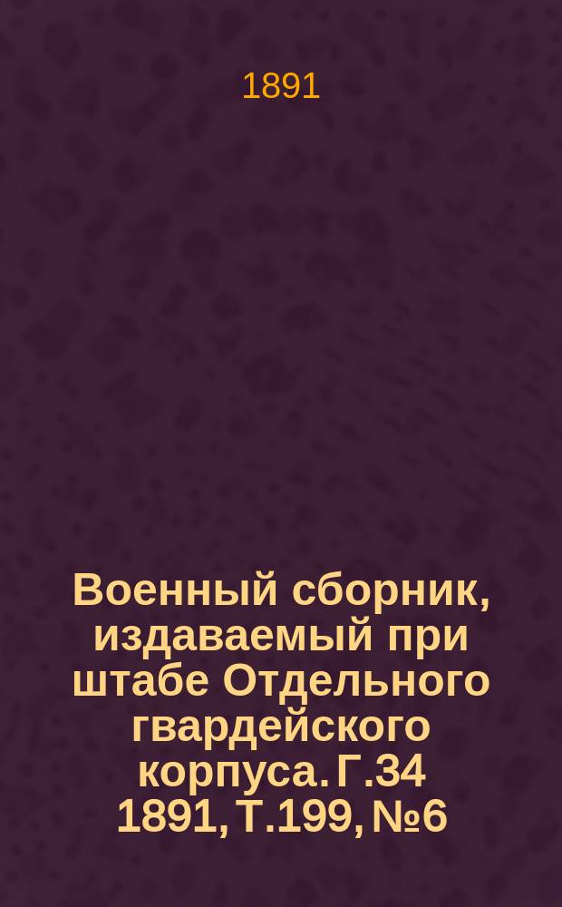 Военный сборник, издаваемый при штабе Отдельного гвардейского корпуса. Г.34 1891, Т.199, №6