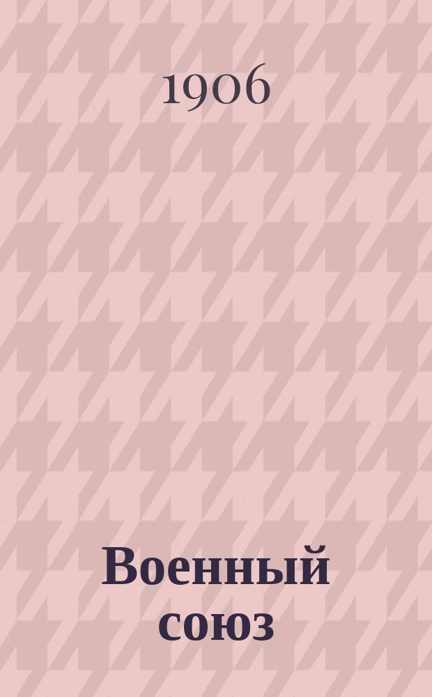 Военный союз : Орган Сев. орг. ком. Офицерск. союза. 1906, №1(ноябрь)