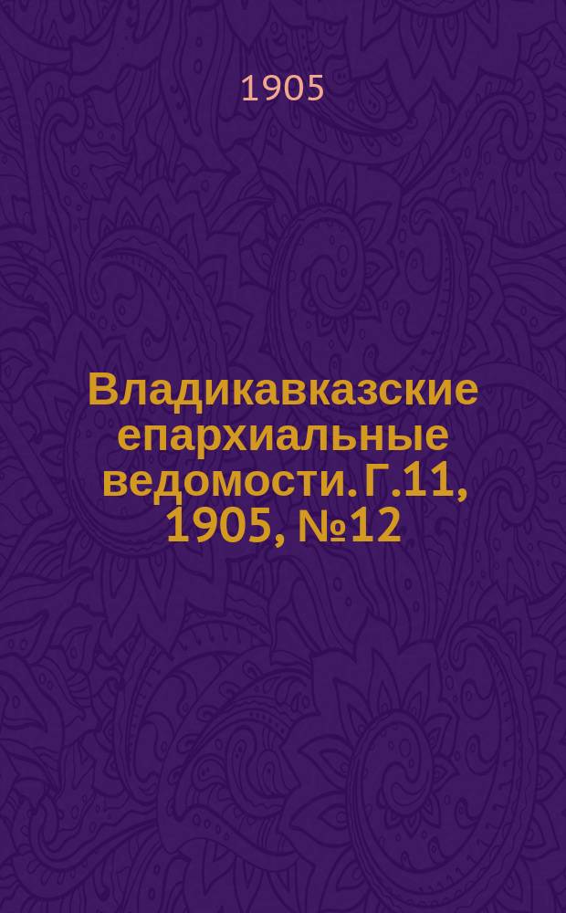 Владикавказские епархиальные ведомости. Г.11, 1905, №12