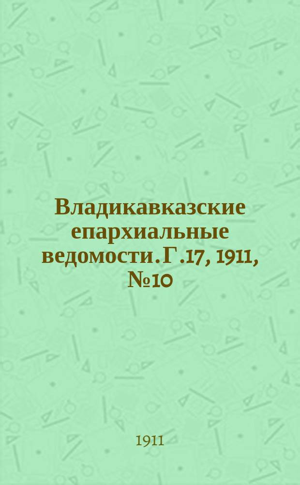 Владикавказские епархиальные ведомости. Г.17, 1911, №10