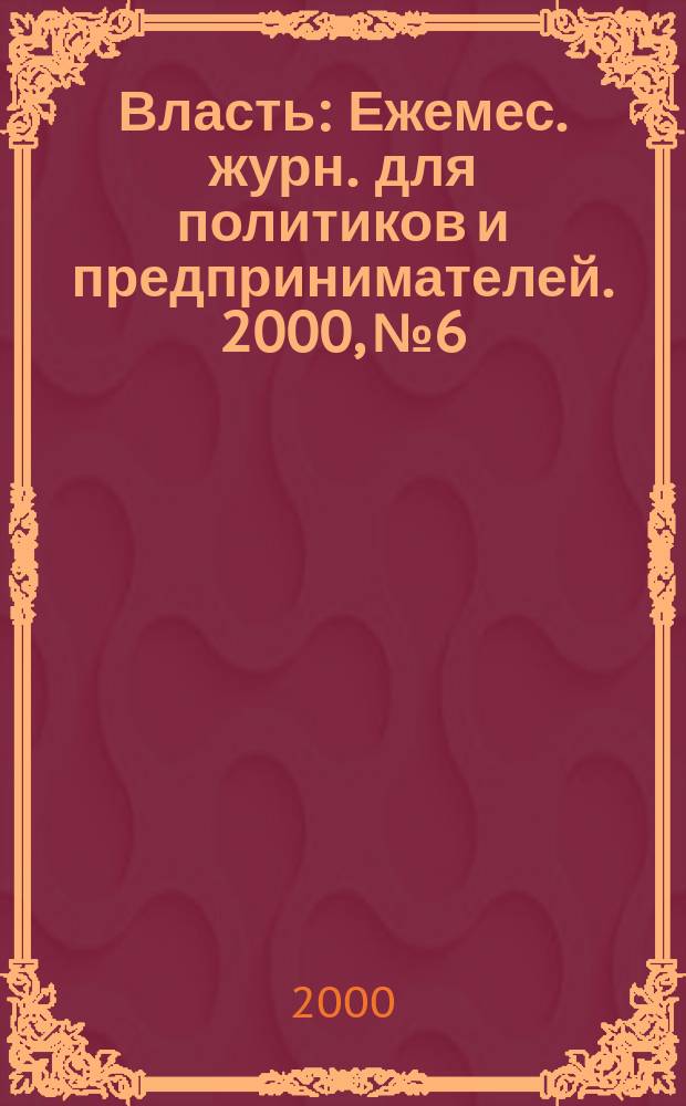 Власть : Ежемес. журн. для политиков и предпринимателей. 2000, №6