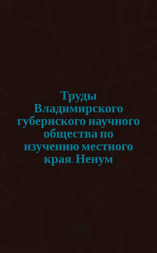 Труды Владимирского губернского научного общества по изучению местного края. Ненум.вып. : Библиографический указатель литературы, выпущенной во Владимирской губернии в 1927-1929 г.