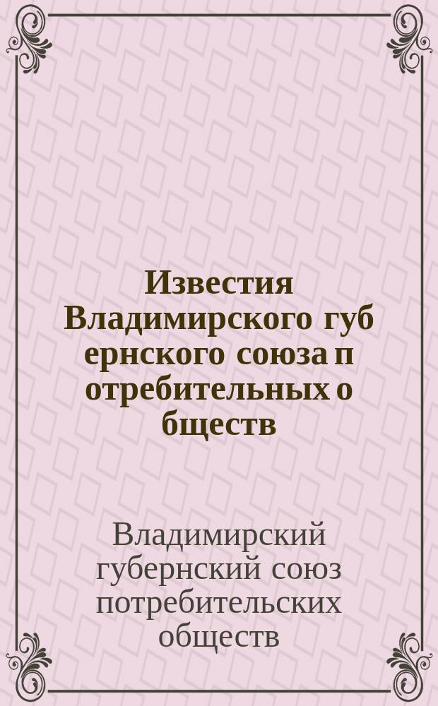 Известия Владимирского губ[ернского] союза п[отребительны]х о[бщест]в : ("Вестник Владимиросоюза")