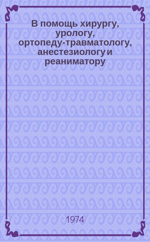 В помощь хирургу, урологу, ортопеду-травматологу, анестезиологу и реаниматору : Рек.указ.книг