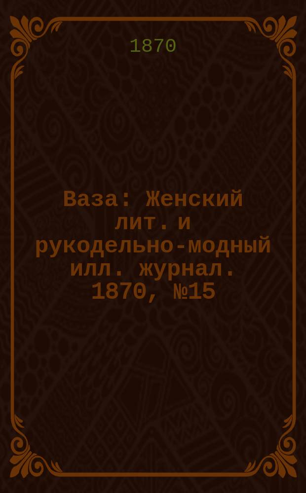 Ваза : Женский лит. и рукодельно-модный илл. журнал. 1870, №15