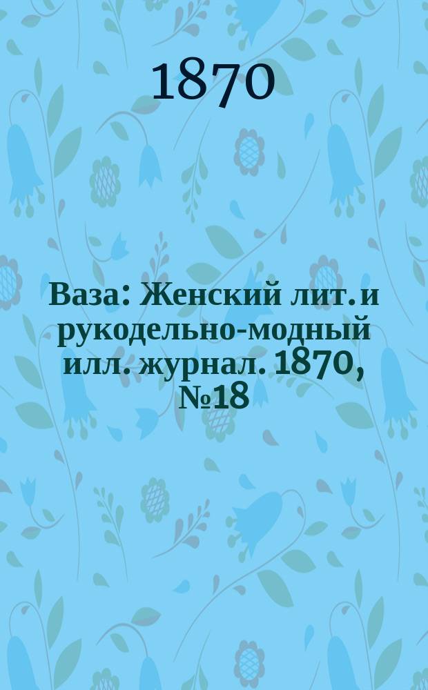 Ваза : Женский лит. и рукодельно-модный илл. журнал. 1870, №18