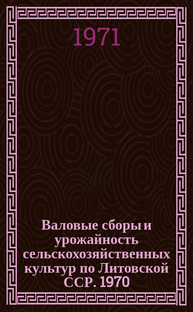 Валовые сборы и урожайность сельскохозяйственных культур по Литовской ССР. 1970 (окончательные данные)