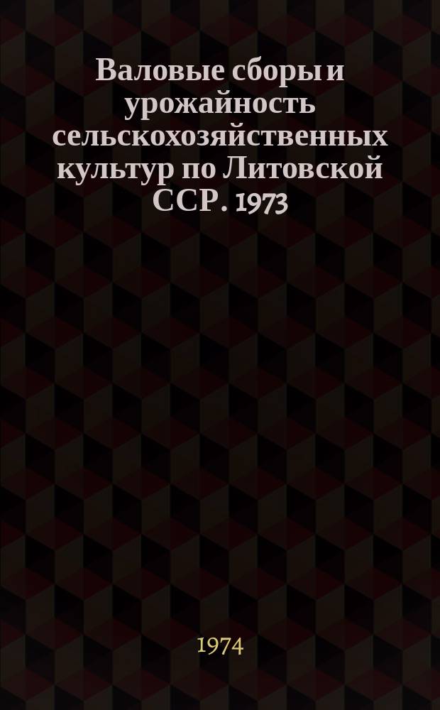 Валовые сборы и урожайность сельскохозяйственных культур по Литовской ССР. 1973 (окончательные данные)