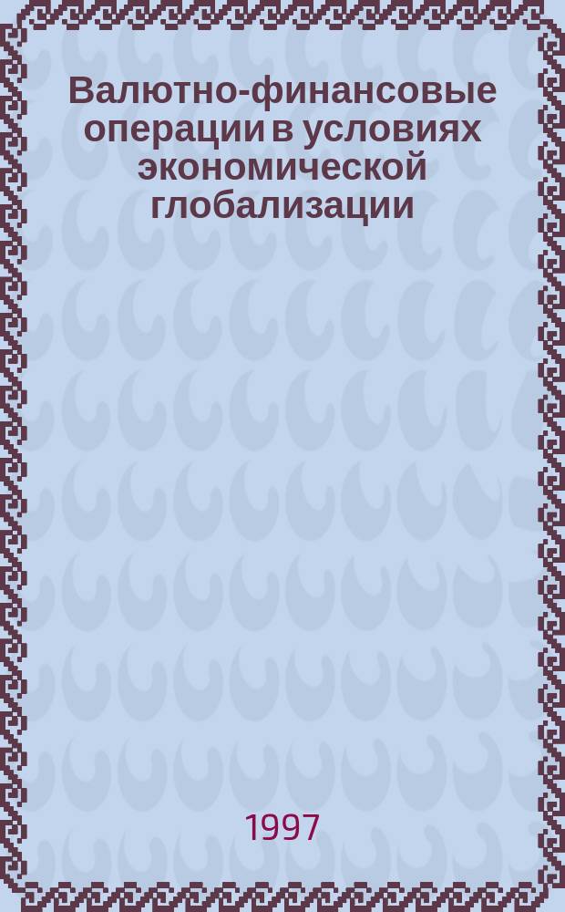 Валютно-финансовые операции в условиях экономической глобализации:международный опыт и российская практика : Сб.науч.ст.аспирантов каф.МЭО