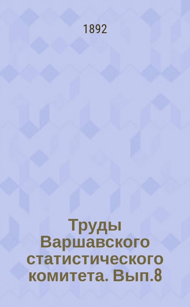 Труды Варшавского статистического комитета. Вып.8 : (Ход статистических работ в крае. Прения о безземельных крестьянах. Причины заатлантической эмиграции. Книги населения и инструкции ведения статистики)