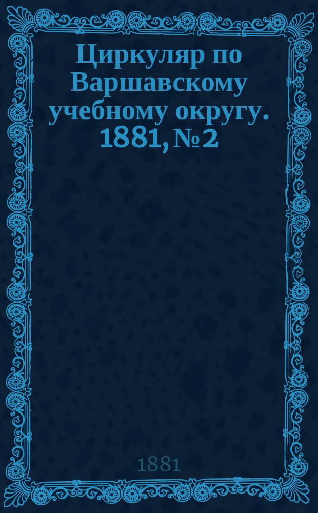 Циркуляр по Варшавскому учебному округу. 1881, №2