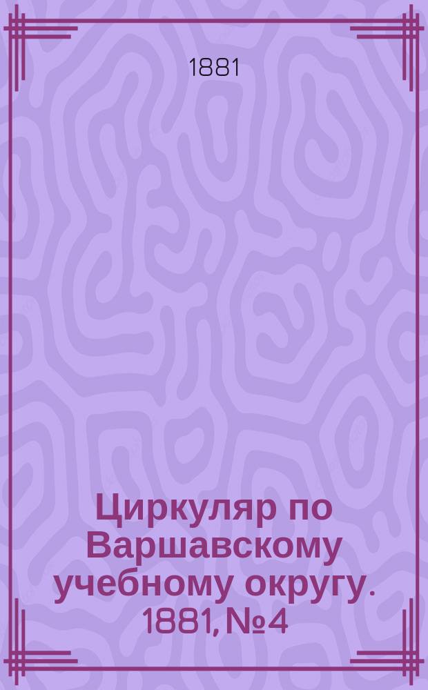 Циркуляр по Варшавскому учебному округу. 1881, №4