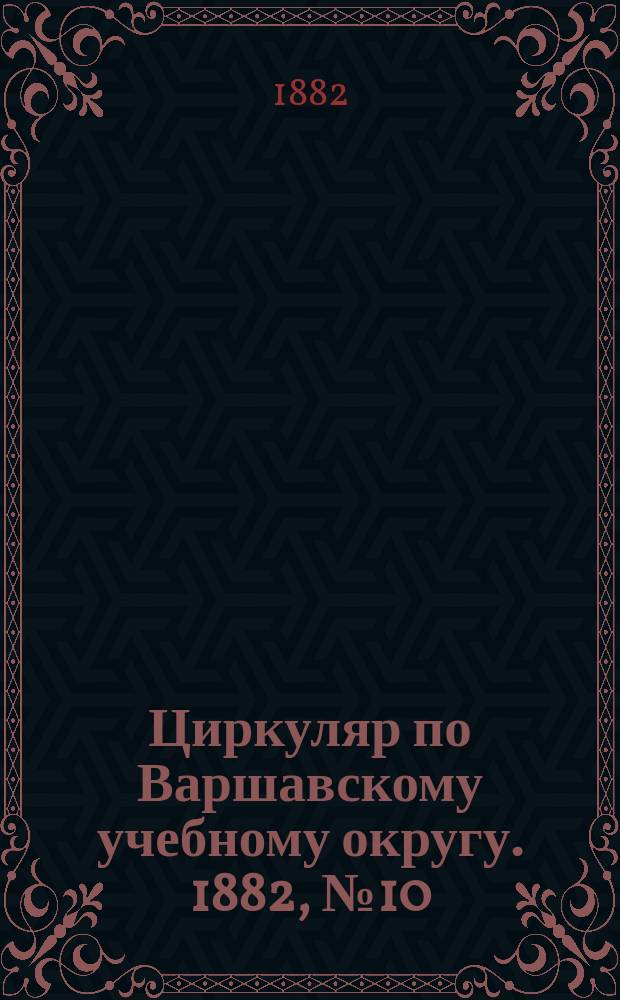 Циркуляр по Варшавскому учебному округу. 1882, №10