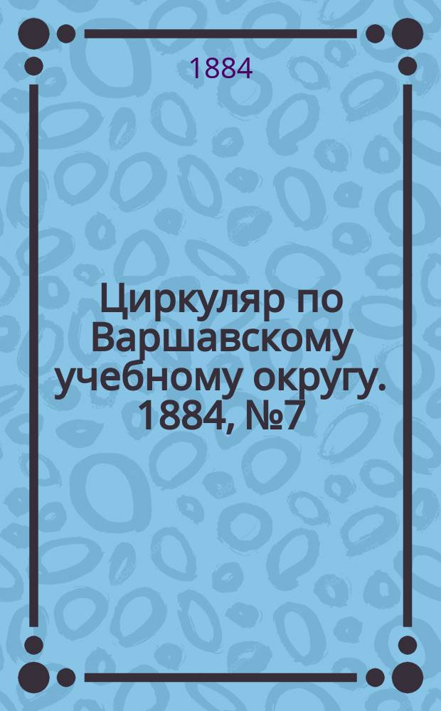 Циркуляр по Варшавскому учебному округу. 1884, №7