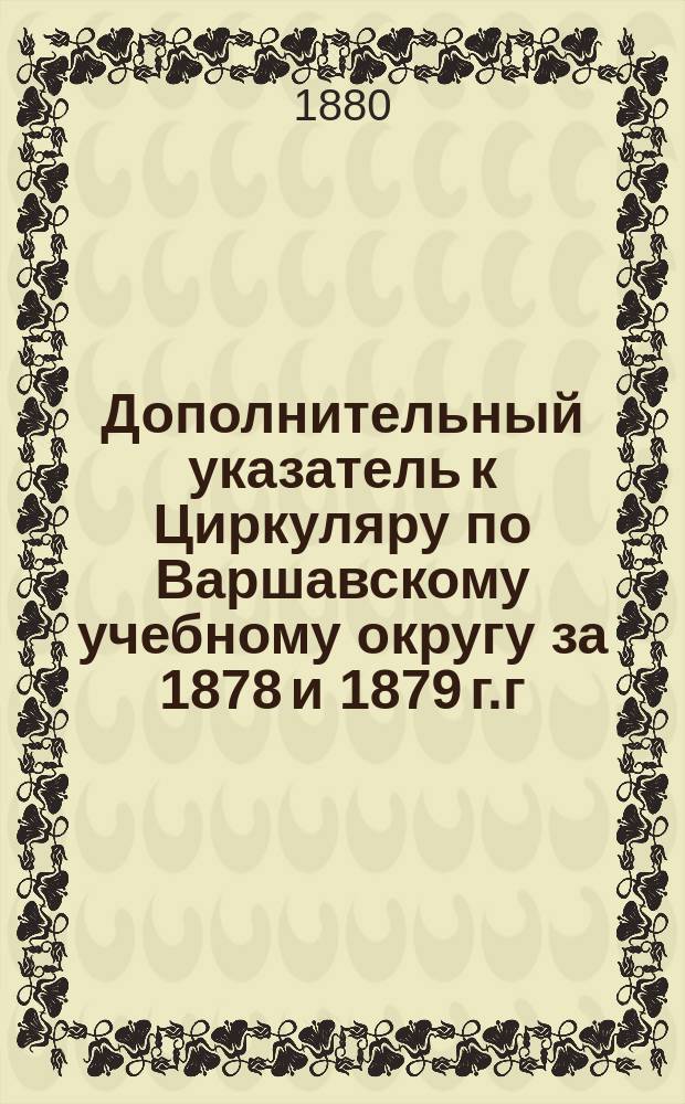 Дополнительный указатель к Циркуляру по Варшавскому учебному округу за 1878 и 1879 г.г.