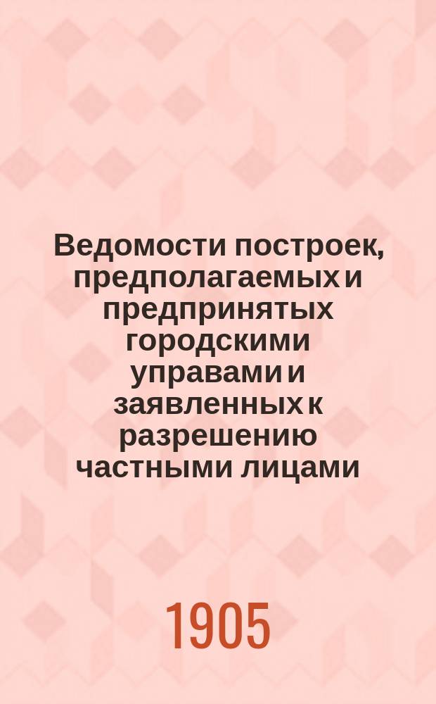Ведомости построек, предполагаемых и предпринятых городскими управами и заявленных к разрешению частными лицами