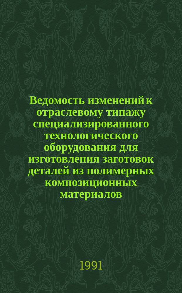 Ведомость изменений к отраслевому типажу специализированного технологического оборудования для изготовления заготовок деталей из полимерных композиционных материалов. Вып.1 : 1991/1995