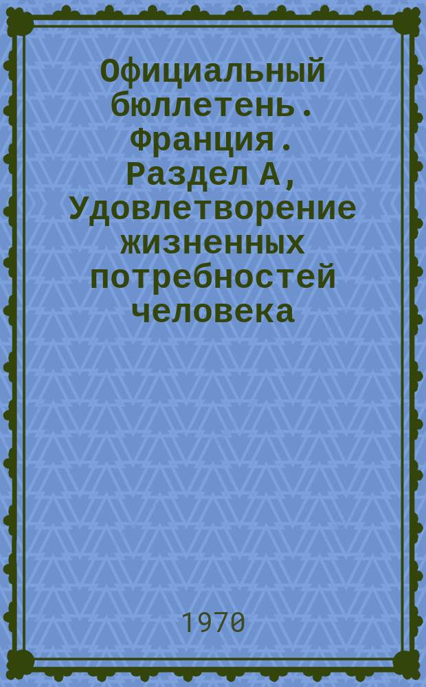 Официальный бюллетень. Франция. Раздел А, Удовлетворение жизненных потребностей человека : Bulletin Officiel de la Propriete Industrielle
