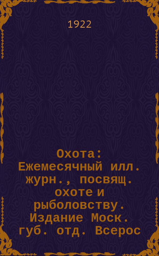 Охота : Ежемесячный илл. журн., посвящ. охоте и рыболовству. Издание Моск. губ. отд. Всерос. союза охотников