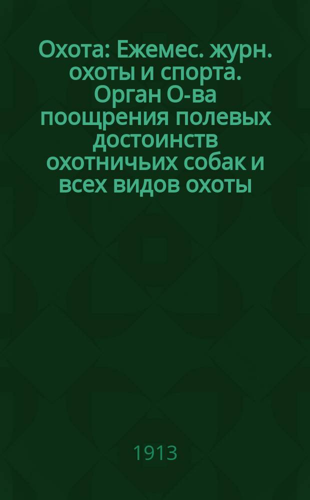 Охота : Ежемес. журн. охоты и спорта. Орган О-ва поощрения полевых достоинств охотничьих собак и всех видов охоты