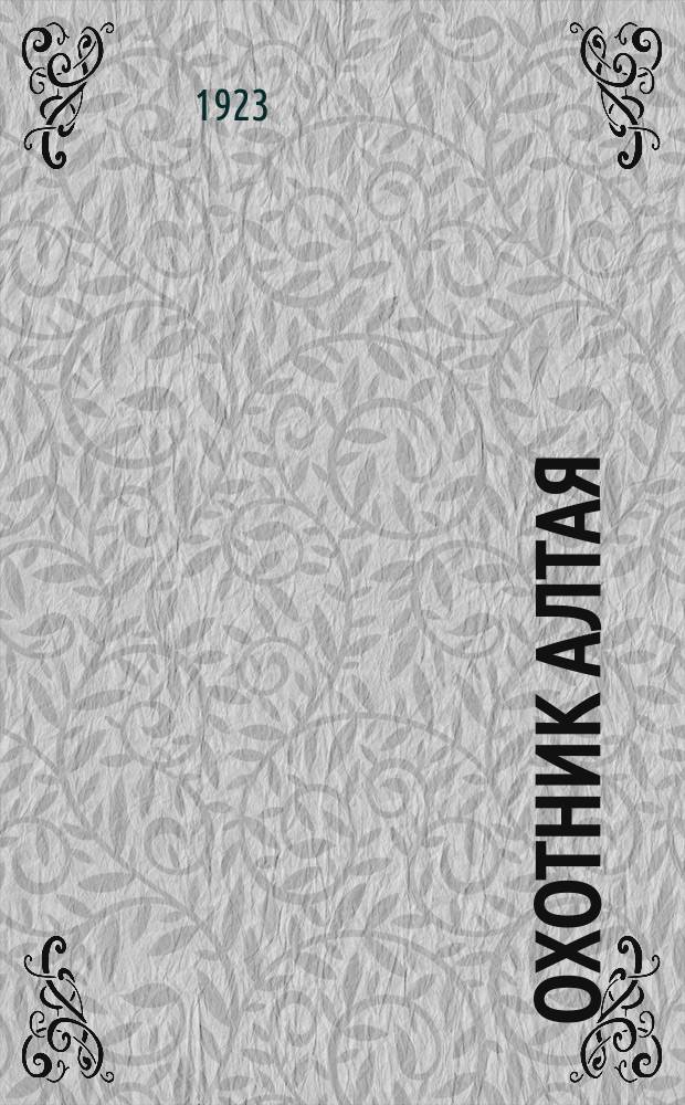Охотник Алтая : Ежемесячный лит.-худож. журн. по всем отраслям охоты. Объединенный орган Семипалат., Алтайск. губернских и Ойрот. обл. кооп.-промысл. союзов охотников