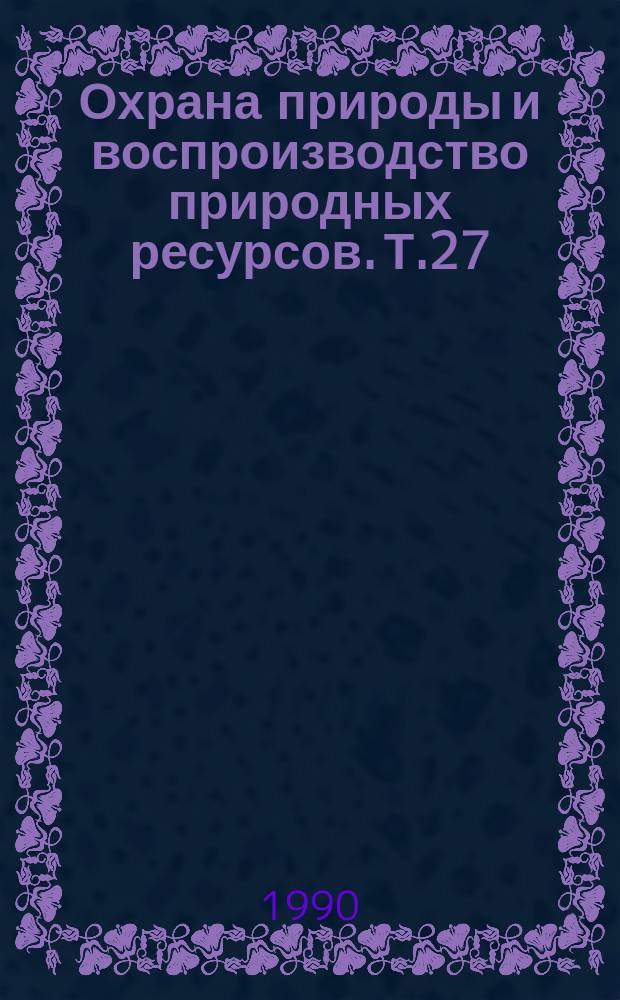 Охрана природы и воспроизводство природных ресурсов. Т.27 : Экологическая экспертиза и риск технологий