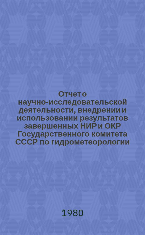 Отчет о научно-исследовательской деятельности, внедрении и использовании результатов завершенных НИР и ОКР Государственного комитета СССР по гидрометеорологии