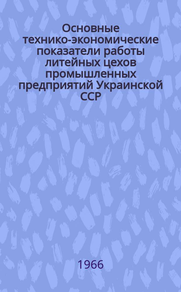 Основные технико-экономические показатели работы литейных цехов промышленных предприятий Украинской ССР : Справочные материалы