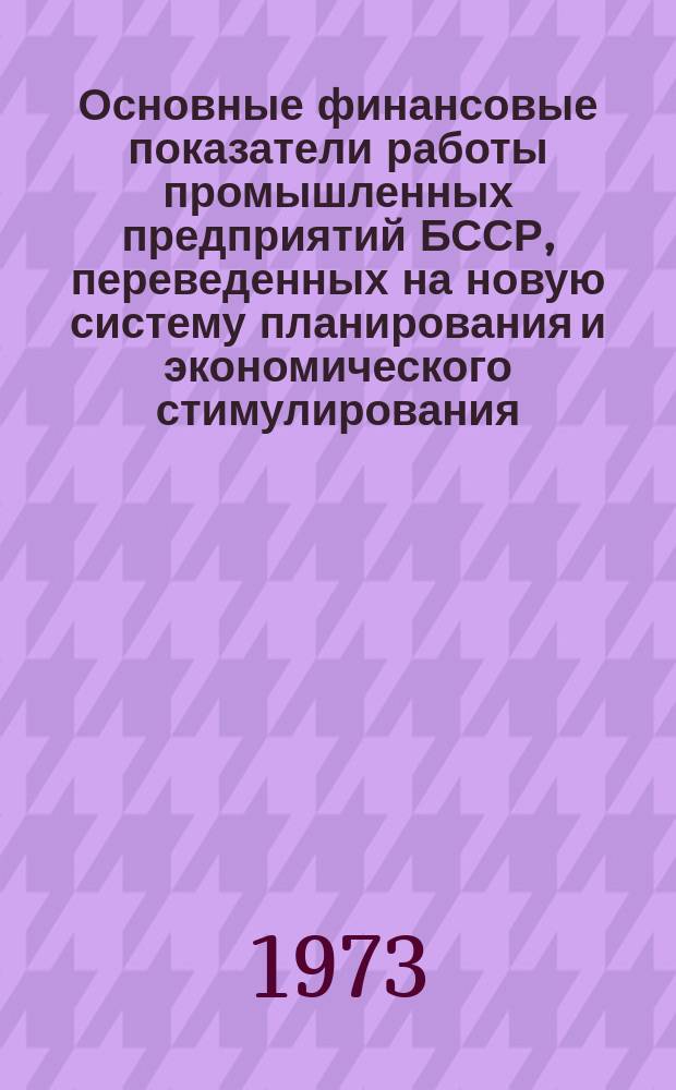 Основные финансовые показатели работы промышленных предприятий БССР, переведенных на новую систему планирования и экономического стимулирования