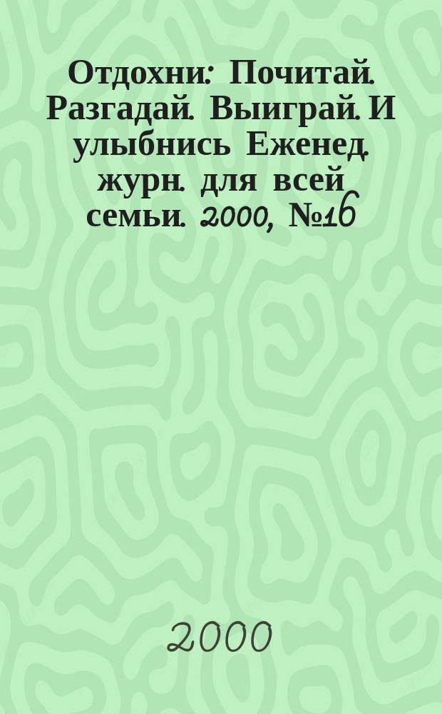 Отдохни : Почитай. Разгадай. Выиграй. И улыбнись Еженед. журн. для всей семьи. 2000, №16