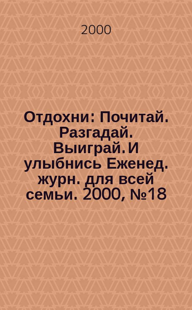 Отдохни : Почитай. Разгадай. Выиграй. И улыбнись Еженед. журн. для всей семьи. 2000, №18