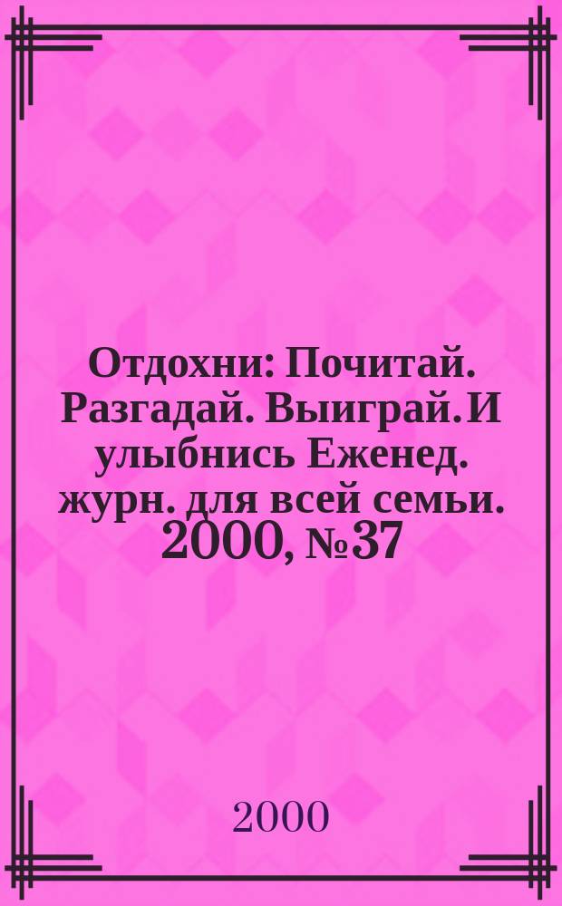 Отдохни : Почитай. Разгадай. Выиграй. И улыбнись Еженед. журн. для всей семьи. 2000, №37