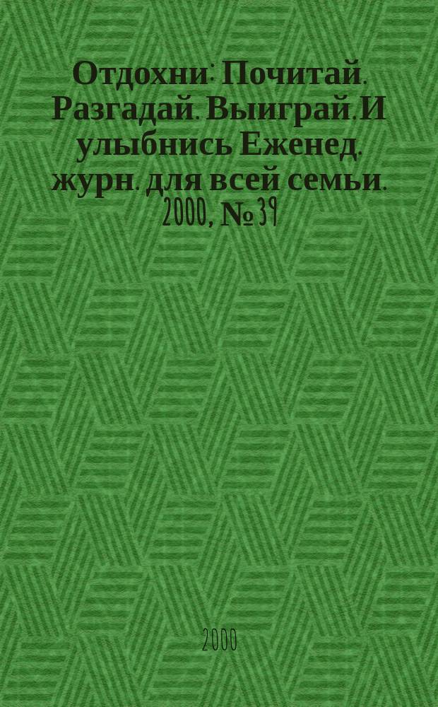 Отдохни : Почитай. Разгадай. Выиграй. И улыбнись Еженед. журн. для всей семьи. 2000, №39