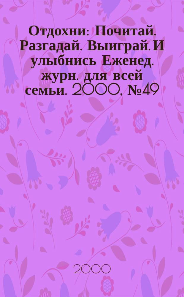 Отдохни : Почитай. Разгадай. Выиграй. И улыбнись Еженед. журн. для всей семьи. 2000, №49