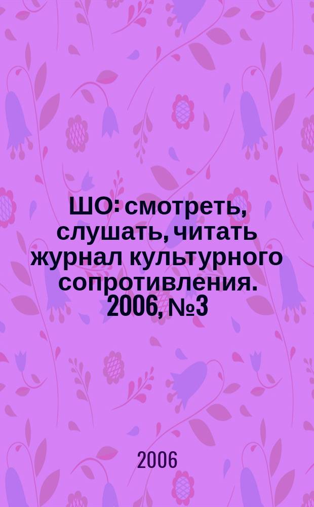 ШО : смотреть, слушать, читать журнал культурного сопротивления. 2006, № 3 (5)