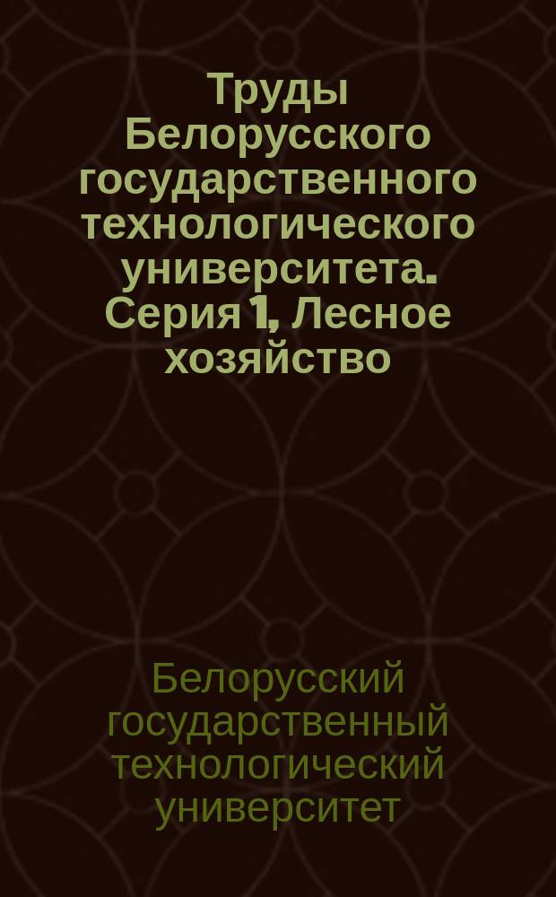 Труды Белорусского государственного технологического университета. Серия 1, Лесное хозяйство