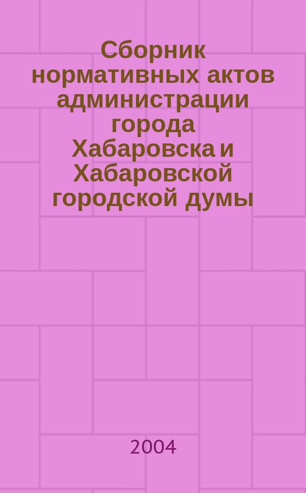 Сборник нормативных актов администрации города Хабаровска и Хабаровской городской думы. 2004, № 5
