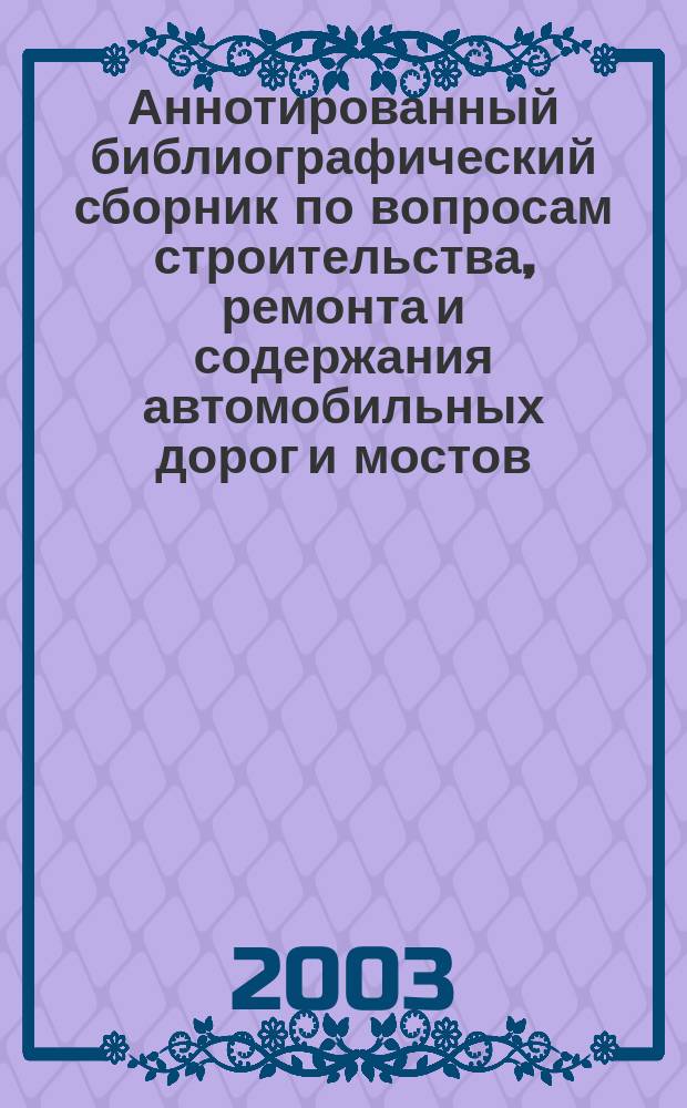 Аннотированный библиографический сборник по вопросам строительства, ремонта и содержания автомобильных дорог и мостов : Зарубеж. опыт. 2003, № 3